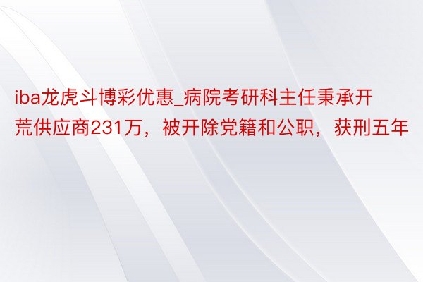 iba龙虎斗博彩优惠_病院考研科主任秉承开荒供应商231万，被开除党籍和公职，获刑五年