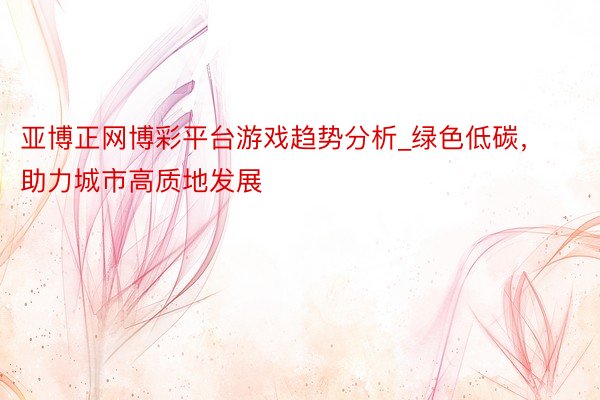 亚博正网博彩平台游戏趋势分析_绿色低碳，助力城市高质地发展