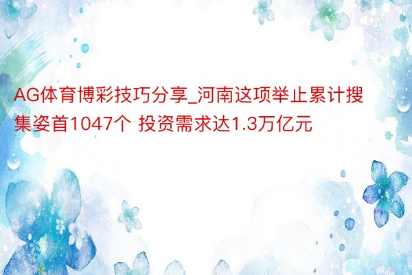AG体育博彩技巧分享_河南这项举止累计搜集姿首1047个 投资需求达1.3万亿元