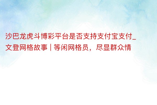 沙巴龙虎斗博彩平台是否支持支付宝支付_文登网格故事 | 等闲网格员，尽显群众情