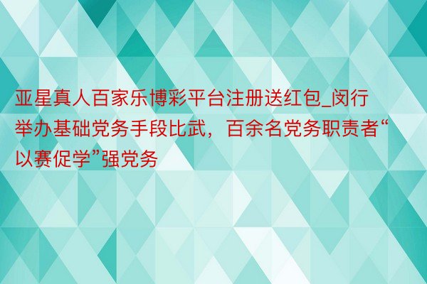 亚星真人百家乐博彩平台注册送红包_闵行举办基础党务手段比武，百余名党务职责者“以赛促学”强党务