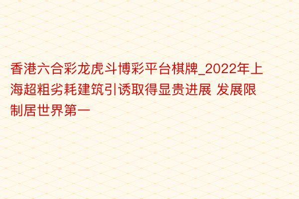香港六合彩龙虎斗博彩平台棋牌_2022年上海超粗劣耗建筑引诱取得显贵进展 发展限制居世界第一